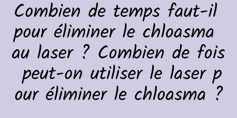 Combien de temps faut-il pour éliminer le chloasma au laser ? Combien de fois peut-on utiliser le laser pour éliminer le chloasma ?