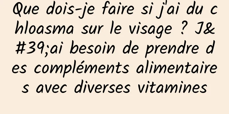 Que dois-je faire si j'ai du chloasma sur le visage ? J'ai besoin de prendre des compléments alimentaires avec diverses vitamines