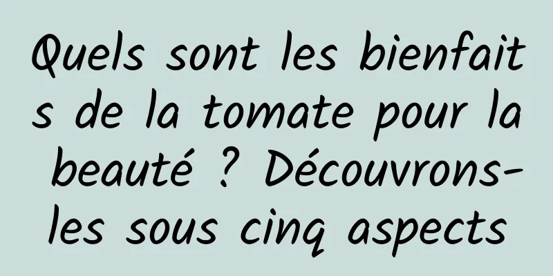 Quels sont les bienfaits de la tomate pour la beauté ? Découvrons-les sous cinq aspects