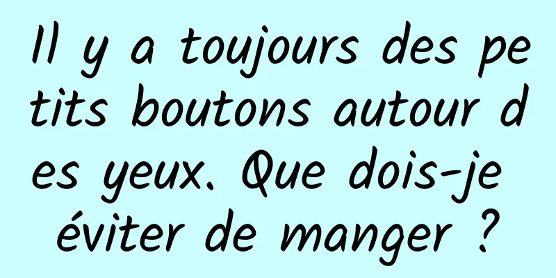 Il y a toujours des petits boutons autour des yeux. Que dois-je éviter de manger ?