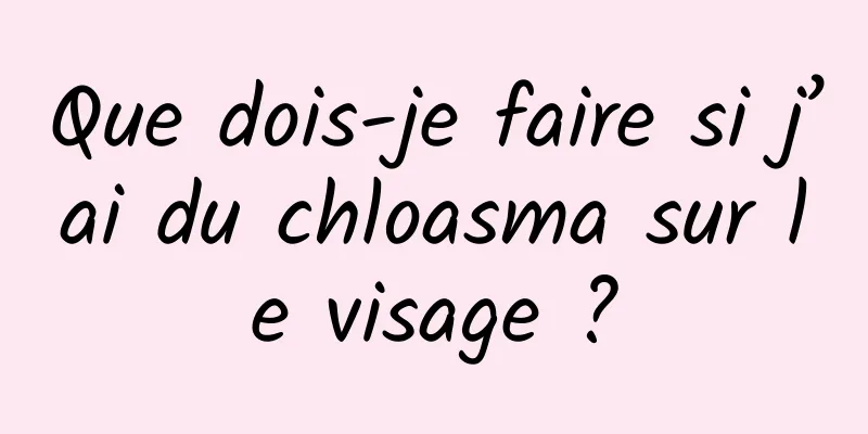Que dois-je faire si j’ai du chloasma sur le visage ?