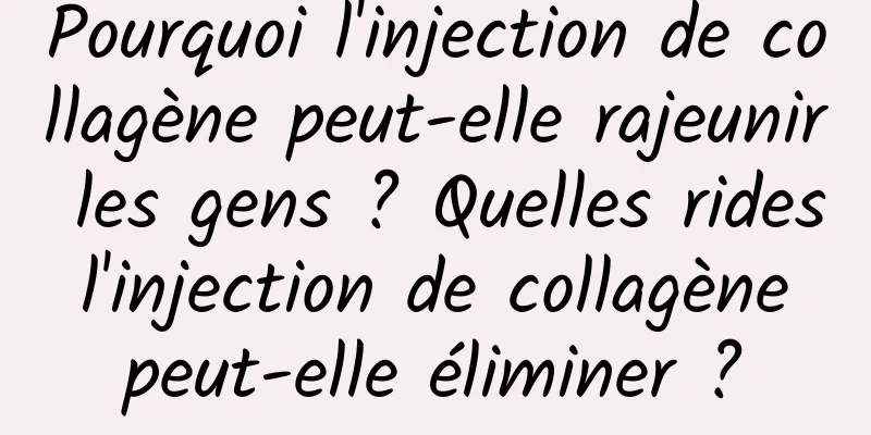 Pourquoi l'injection de collagène peut-elle rajeunir les gens ? Quelles rides l'injection de collagène peut-elle éliminer ?