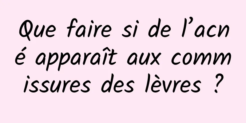 Que faire si de l’acné apparaît aux commissures des lèvres ?