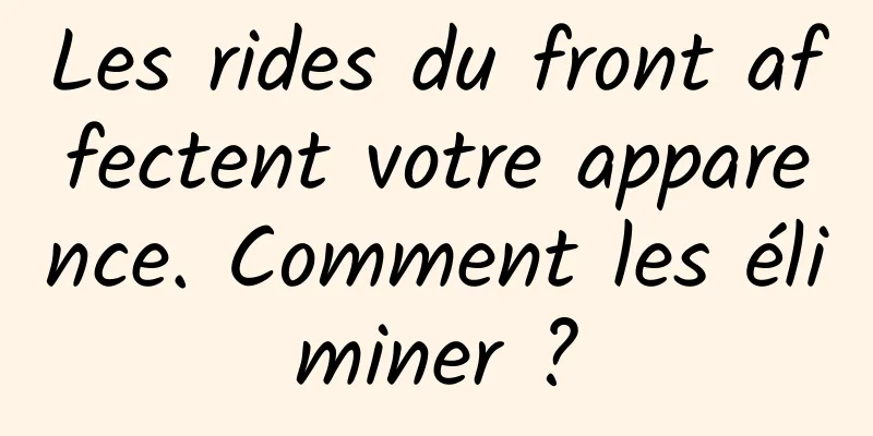Les rides du front affectent votre apparence. Comment les éliminer ?