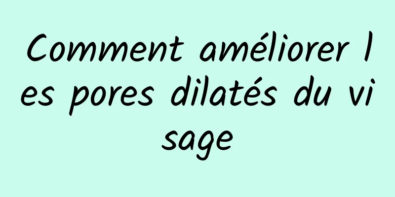 Comment améliorer les pores dilatés du visage