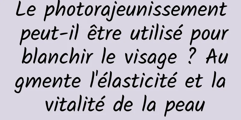 Le photorajeunissement peut-il être utilisé pour blanchir le visage ? Augmente l'élasticité et la vitalité de la peau