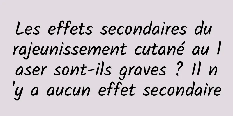 Les effets secondaires du rajeunissement cutané au laser sont-ils graves ? Il n'y a aucun effet secondaire