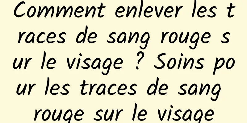 Comment enlever les traces de sang rouge sur le visage ? Soins pour les traces de sang rouge sur le visage