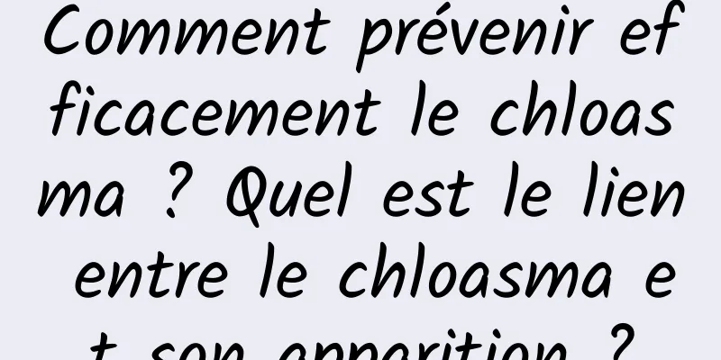 Comment prévenir efficacement le chloasma ? Quel est le lien entre le chloasma et son apparition ?