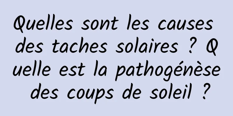 Quelles sont les causes des taches solaires ? Quelle est la pathogénèse des coups de soleil ?