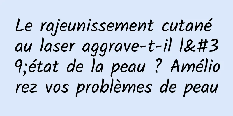 Le rajeunissement cutané au laser aggrave-t-il l'état de la peau ? Améliorez vos problèmes de peau