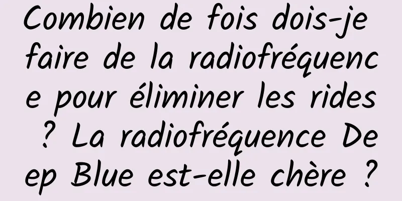Combien de fois dois-je faire de la radiofréquence pour éliminer les rides ? La radiofréquence Deep Blue est-elle chère ?