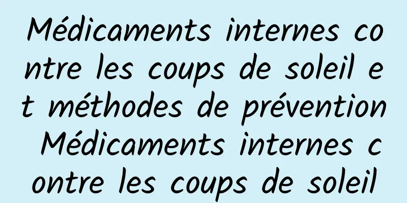 Médicaments internes contre les coups de soleil et méthodes de prévention Médicaments internes contre les coups de soleil
