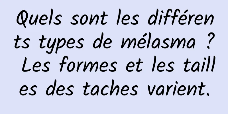 Quels sont les différents types de mélasma ? Les formes et les tailles des taches varient.