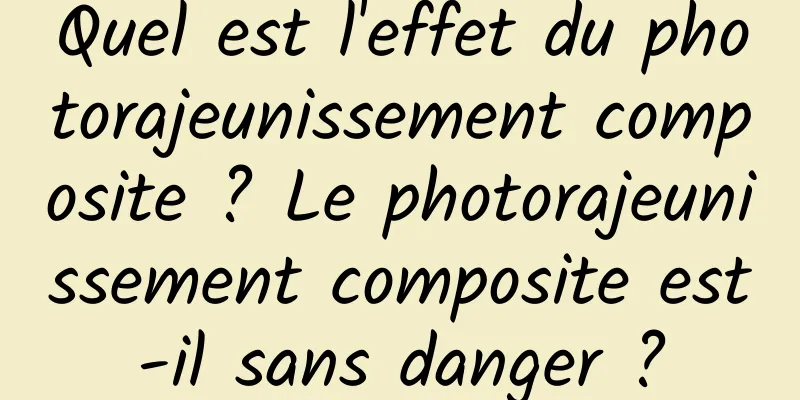 Quel est l'effet du photorajeunissement composite ? Le photorajeunissement composite est-il sans danger ?