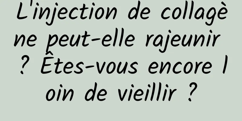 L'injection de collagène peut-elle rajeunir ? Êtes-vous encore loin de vieillir ?
