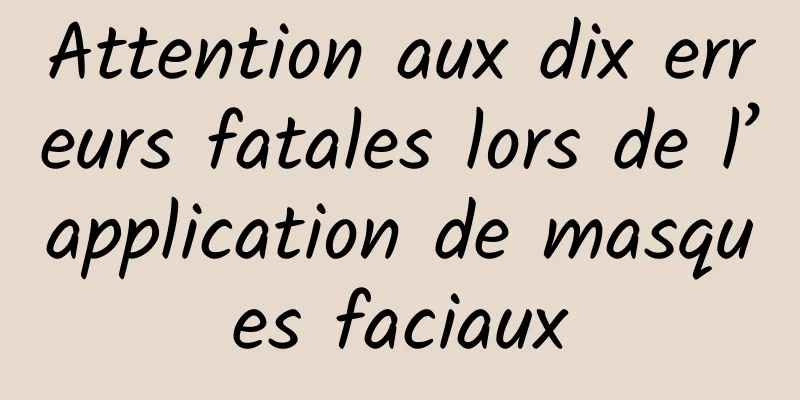 Attention aux dix erreurs fatales lors de l’application de masques faciaux