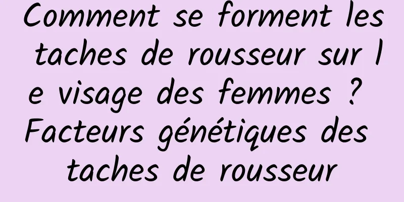 Comment se forment les taches de rousseur sur le visage des femmes ? Facteurs génétiques des taches de rousseur