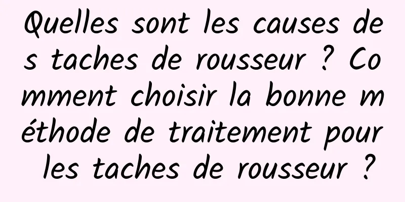 Quelles sont les causes des taches de rousseur ? Comment choisir la bonne méthode de traitement pour les taches de rousseur ?
