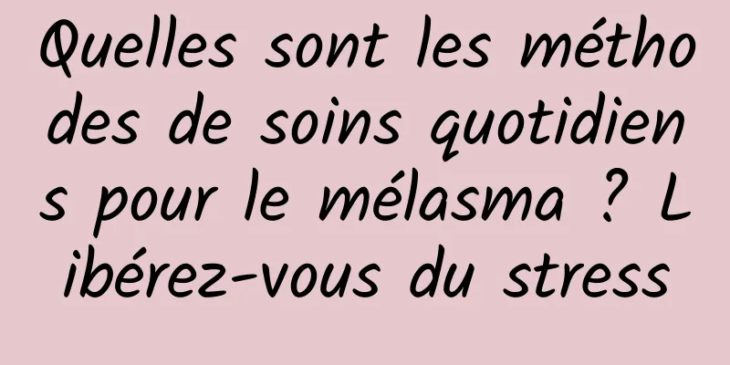 Quelles sont les méthodes de soins quotidiens pour le mélasma ? Libérez-vous du stress