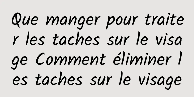 Que manger pour traiter les taches sur le visage Comment éliminer les taches sur le visage