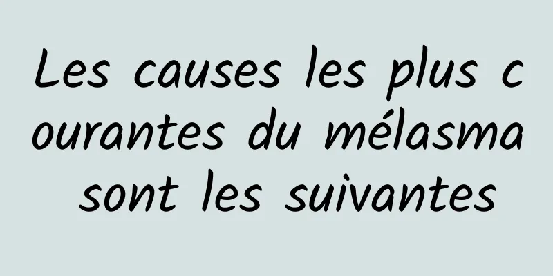 Les causes les plus courantes du mélasma sont les suivantes