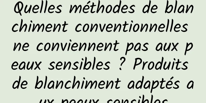 Quelles méthodes de blanchiment conventionnelles ne conviennent pas aux peaux sensibles ? Produits de blanchiment adaptés aux peaux sensibles