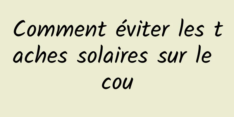 Comment éviter les taches solaires sur le cou