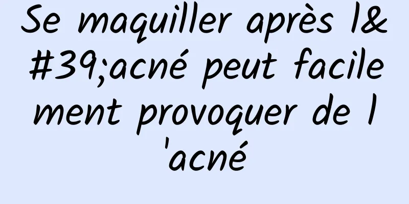 Se maquiller après l'acné peut facilement provoquer de l'acné