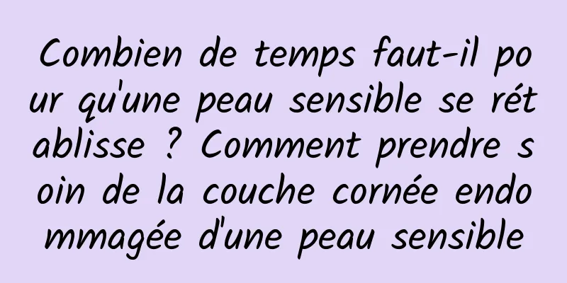 Combien de temps faut-il pour qu'une peau sensible se rétablisse ? Comment prendre soin de la couche cornée endommagée d'une peau sensible