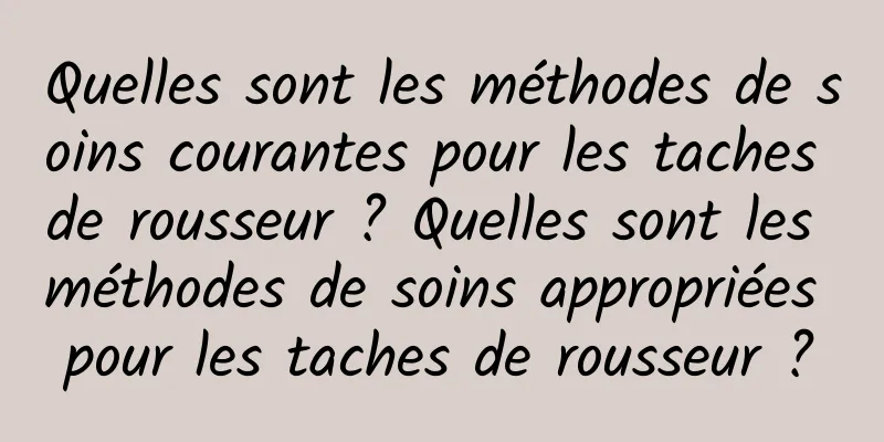 Quelles sont les méthodes de soins courantes pour les taches de rousseur ? Quelles sont les méthodes de soins appropriées pour les taches de rousseur ?