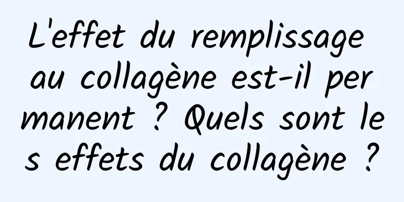L'effet du remplissage au collagène est-il permanent ? Quels sont les effets du collagène ?