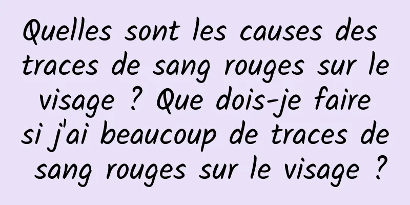 Quelles sont les causes des traces de sang rouges sur le visage ? Que dois-je faire si j'ai beaucoup de traces de sang rouges sur le visage ?