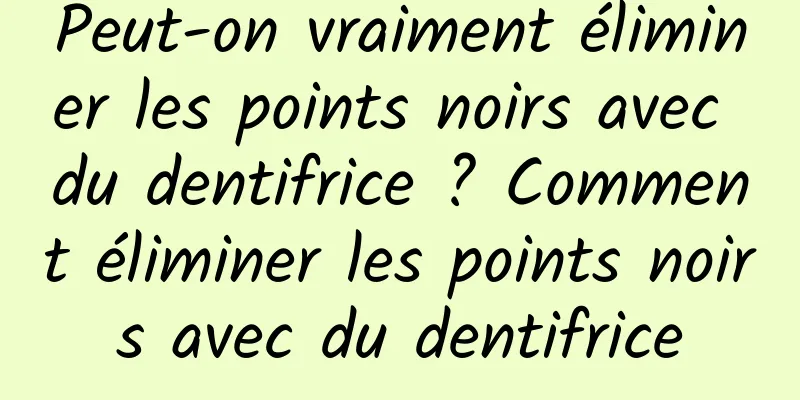 Peut-on vraiment éliminer les points noirs avec du dentifrice ? Comment éliminer les points noirs avec du dentifrice