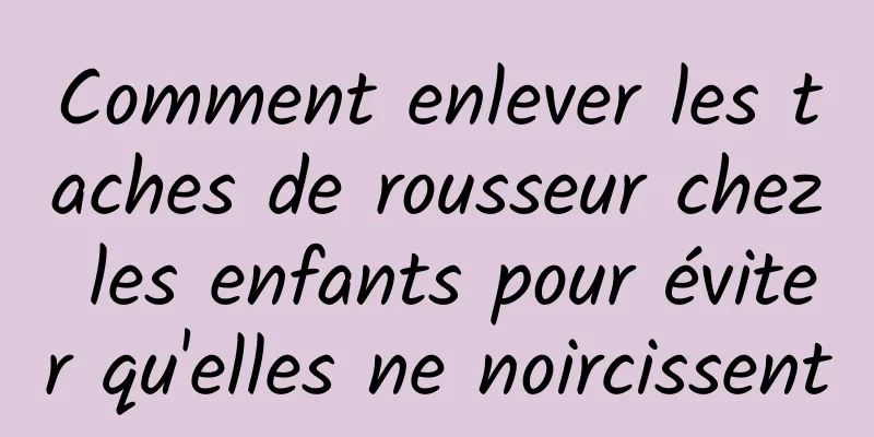 Comment enlever les taches de rousseur chez les enfants pour éviter qu'elles ne noircissent
