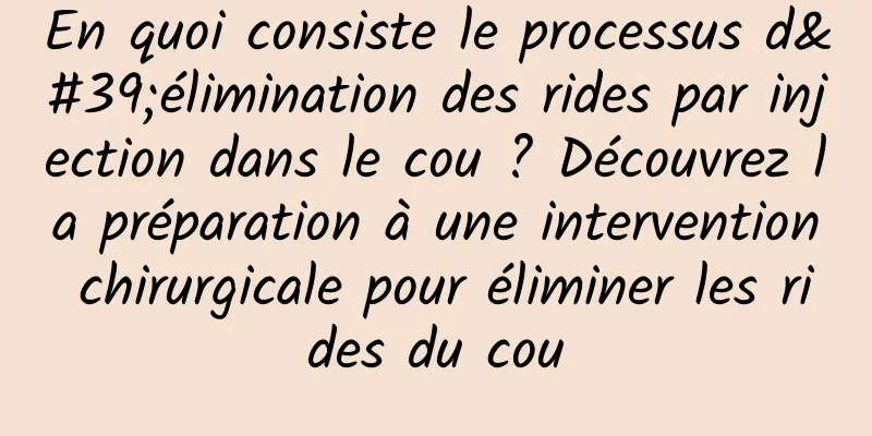 En quoi consiste le processus d'élimination des rides par injection dans le cou ? Découvrez la préparation à une intervention chirurgicale pour éliminer les rides du cou