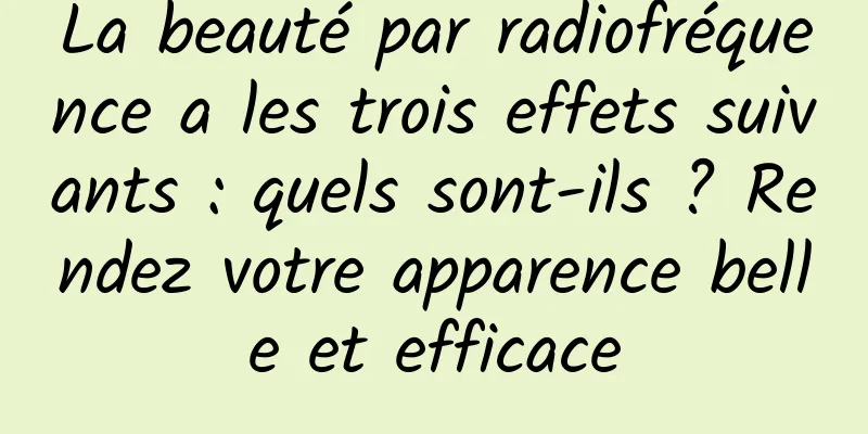 La beauté par radiofréquence a les trois effets suivants : quels sont-ils ? Rendez votre apparence belle et efficace