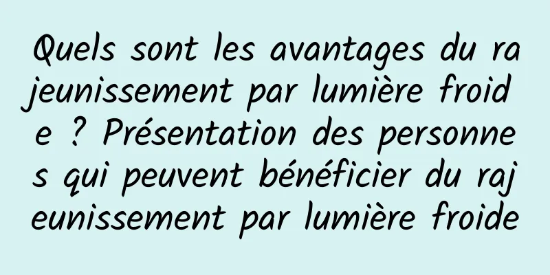 Quels sont les avantages du rajeunissement par lumière froide ? Présentation des personnes qui peuvent bénéficier du rajeunissement par lumière froide