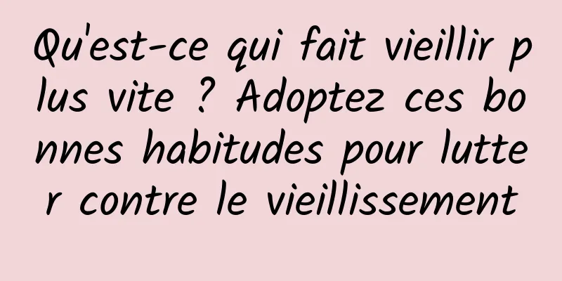 Qu'est-ce qui fait vieillir plus vite ? Adoptez ces bonnes habitudes pour lutter contre le vieillissement