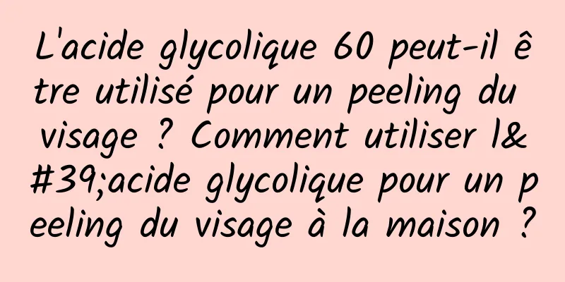 L'acide glycolique 60 peut-il être utilisé pour un peeling du visage ? Comment utiliser l'acide glycolique pour un peeling du visage à la maison ?