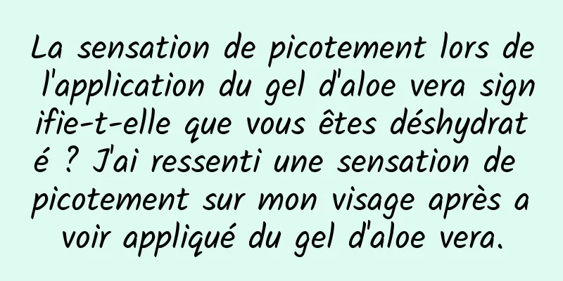 La sensation de picotement lors de l'application du gel d'aloe vera signifie-t-elle que vous êtes déshydraté ? J'ai ressenti une sensation de picotement sur mon visage après avoir appliqué du gel d'aloe vera.