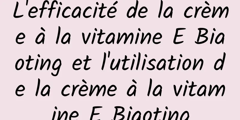 L'efficacité de la crème à la vitamine E Biaoting et l'utilisation de la crème à la vitamine E Biaoting