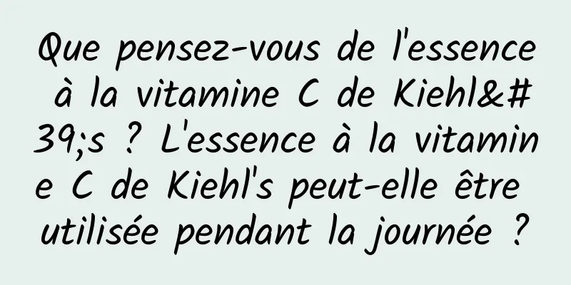 Que pensez-vous de l'essence à la vitamine C de Kiehl's ? L'essence à la vitamine C de Kiehl's peut-elle être utilisée pendant la journée ?