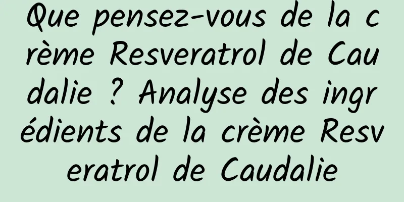 Que pensez-vous de la crème Resveratrol de Caudalie ? Analyse des ingrédients de la crème Resveratrol de Caudalie