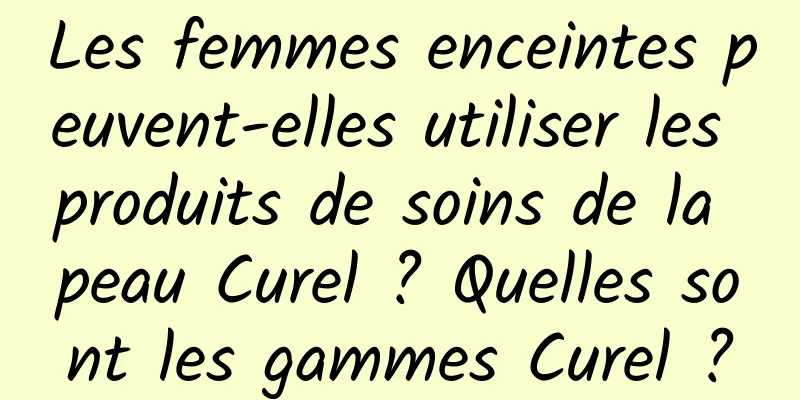 Les femmes enceintes peuvent-elles utiliser les produits de soins de la peau Curel ? Quelles sont les gammes Curel ?
