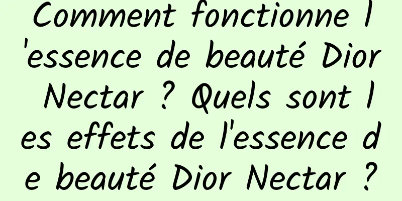 Comment fonctionne l'essence de beauté Dior Nectar ? Quels sont les effets de l'essence de beauté Dior Nectar ?