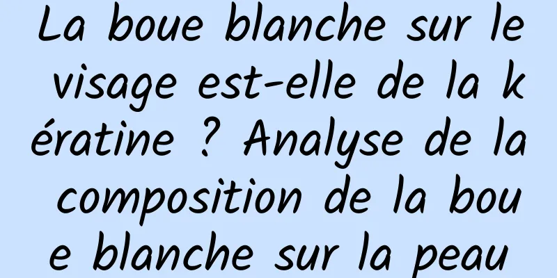 La boue blanche sur le visage est-elle de la kératine ? Analyse de la composition de la boue blanche sur la peau