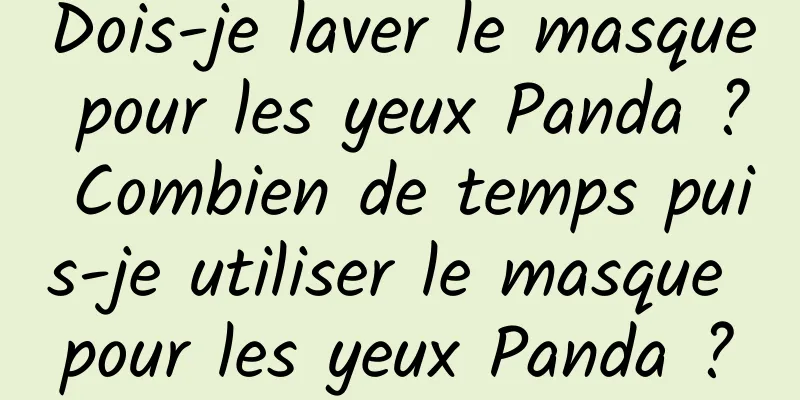 Dois-je laver le masque pour les yeux Panda ? Combien de temps puis-je utiliser le masque pour les yeux Panda ?