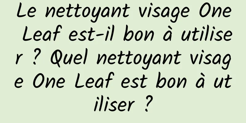 Le nettoyant visage One Leaf est-il bon à utiliser ? Quel nettoyant visage One Leaf est bon à utiliser ?