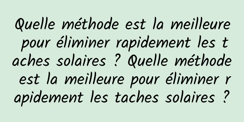 Quelle méthode est la meilleure pour éliminer rapidement les taches solaires ? Quelle méthode est la meilleure pour éliminer rapidement les taches solaires ?